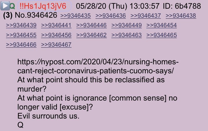 !!NEW Q - 4340!!13:03:57 EST  https://nypost.com/2020/04/23/nursing-homes-cant-reject-coronavirus-patients-cuomo-says/At what point should this be reclassified as murder?At what point is ignorance [common sense] no longer valid [excuse]?Evil surrounds us.Q #QAnon  #ThesePeopleAreEVIL  #EVILSurroundsUs @realDonaldTrump