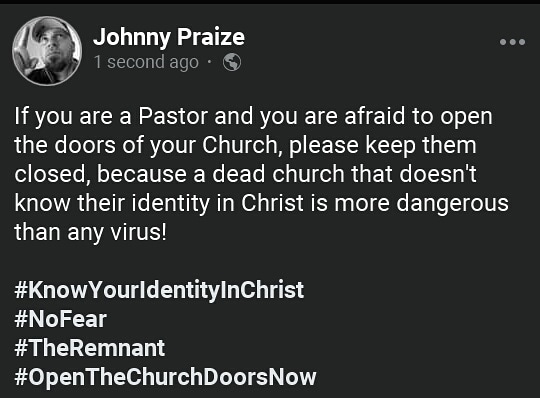 JohnnyPraize's tweet photo. If you are a Pastor and you are afraid to open the doors of your Church, please keep them closed, because a dead church that doesn't know their identity in Christ is more dangerous than any virus!
#KnowYourIdentityInChrist
#NoFear
#TheRemnant
#OpenTheChurchDoorsNow https://t.co/4OzAt7Ldmd
