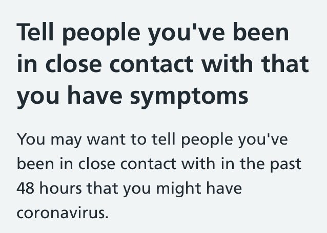 The guidelines also encourage you to do some DIY tracing alongside the formal system - let others know that you’re ill, so they can be extra careful about distancing while you wait for your test result.  https://www.nhs.uk/conditions/coronavirus-covid-19/what-to-do-if-you-or-someone-you-live-with-has-coronavirus-symptoms/when-to-self-isolate-and-what-to-do/ 3/