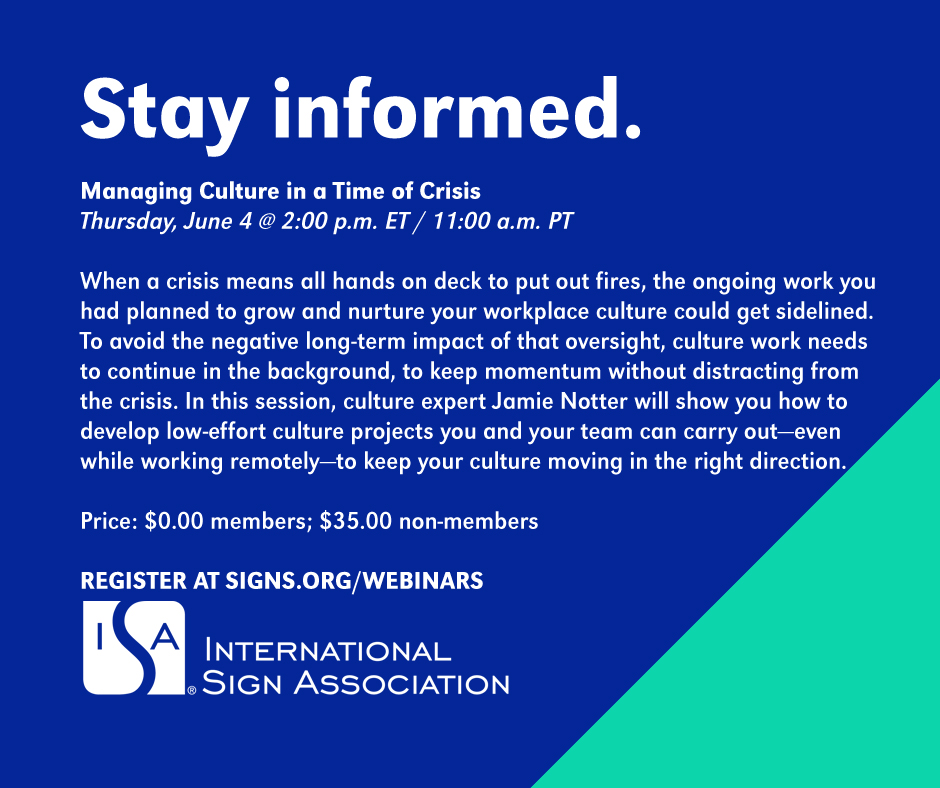 With all hands on deck to put out fires, efforts to maintain your workplace culture could get sidelined. An ISA webinar on June 4, "Managing Culture in a Time of Crisis," shares low-effort projects to keep you moving in the right direction. Register at signs.org/webinars