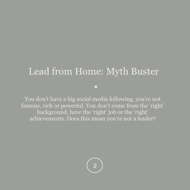 'Leading from Home: Myth Buster'
.
You don't have a big social media following, you're not famous, rich or powerful. You don’t come from the ‘right’ background, have the ‘right’ job or the ‘right’ achievements. Does this mean you're not a leader?