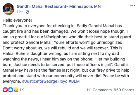 The owner of Gandhi Mahal, a (very delicious) local restaurant in South Minneapolis that was damaged in the fires last night: 'Let my building burn, justice needs to be served.'