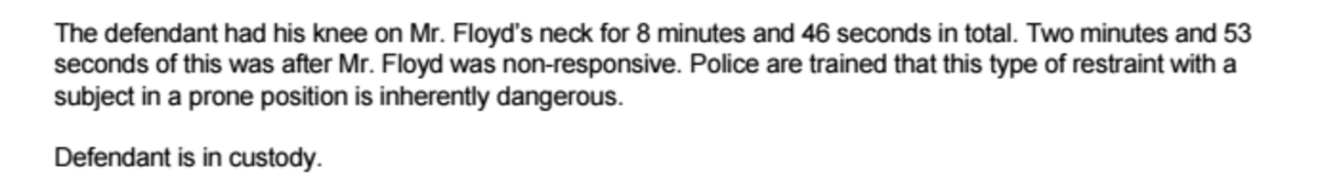 This from the criminal complaint: Chauvin "had his knee on Mr. Floyd's neck for 8 minutes and 46 seconds in total. Two minutes and 53 seconds of this was after Mr. Floyd was non-responsive."