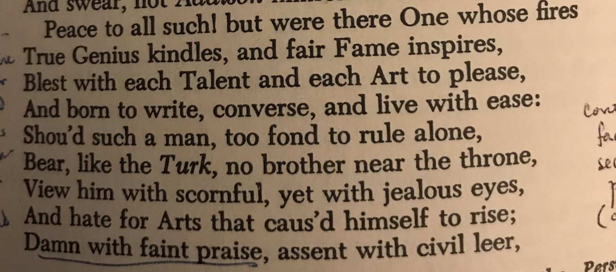Atticus is a thinly disguised portrait of Addison, the literary dictator whose ego could not tolerate Pope’s independent streak. This passage gives us one of Pope’s greatest lines, ‘Damn with faint praise.’