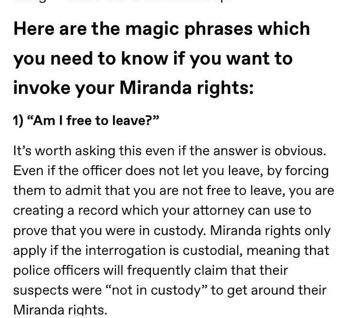 Ask "Am I free to leave?" Because "by forcing them to admit that you are not free to leave, you are creating a record which your attorney can use to prove you were in custody"