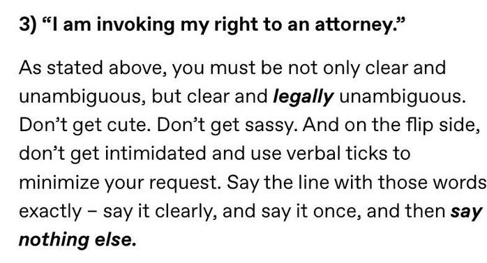 Say,"I'm invoking my right to an attorney" THEN SAY NOTHING ELSE.