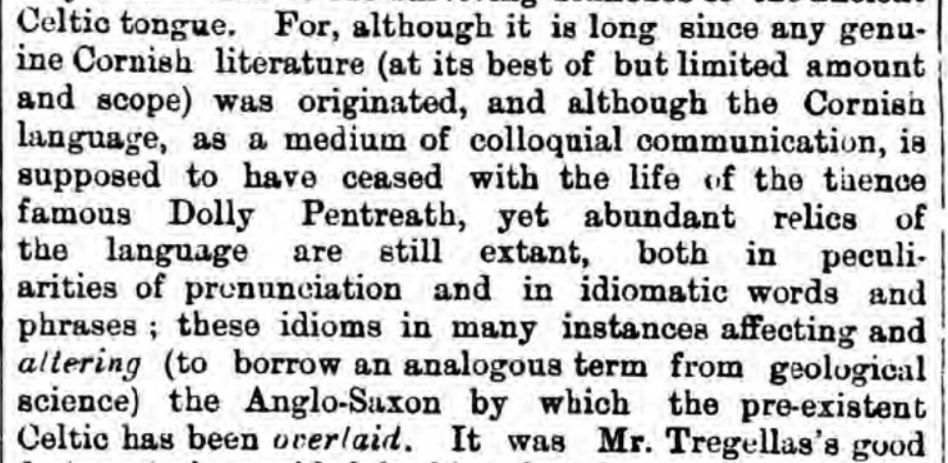 Royal Cornwall Gazette, 1868 - "abundant relics of the language are still extant, both in peculiarities of pronunciation and in idiomatic words and phrases"/5