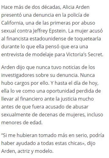 En 1997 Alicia Arden denunció que Epstein intentó desvestirla, la policía no escuchó su denuncia. También dijo que él usaba su amistad con el dueño de Victoria's Secret, Leslie Wexner, para hacerse pasar como reclutador de la marca de lencería para poder manosear a las jóvenes.