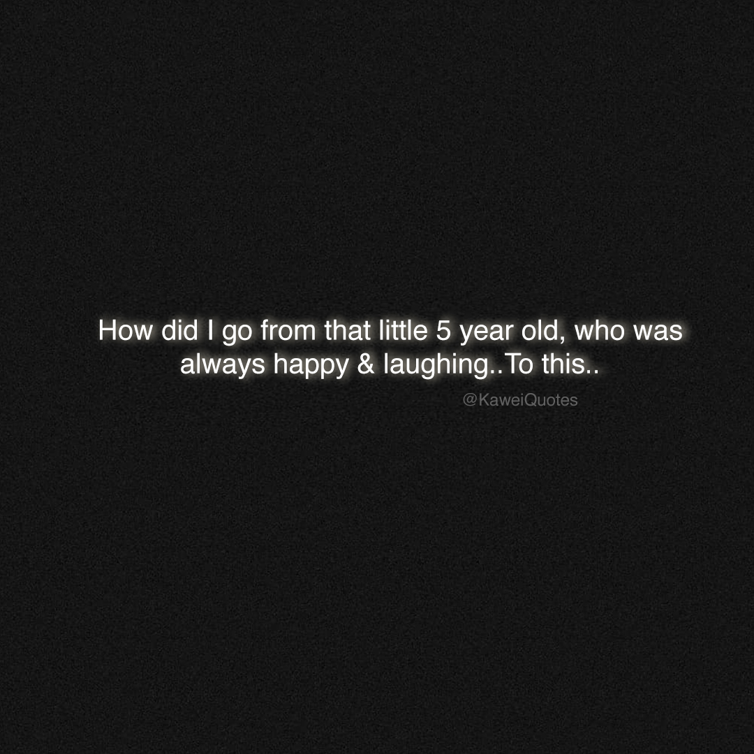 KaweiQuotes's tweet image. How did I go from that little 5 year old, who was always happy &amp;amp; laughing..To this..
