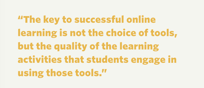 "The key to successful online learning is not the choice of tools, but the quality of the learning activities that students engage in using those tools."