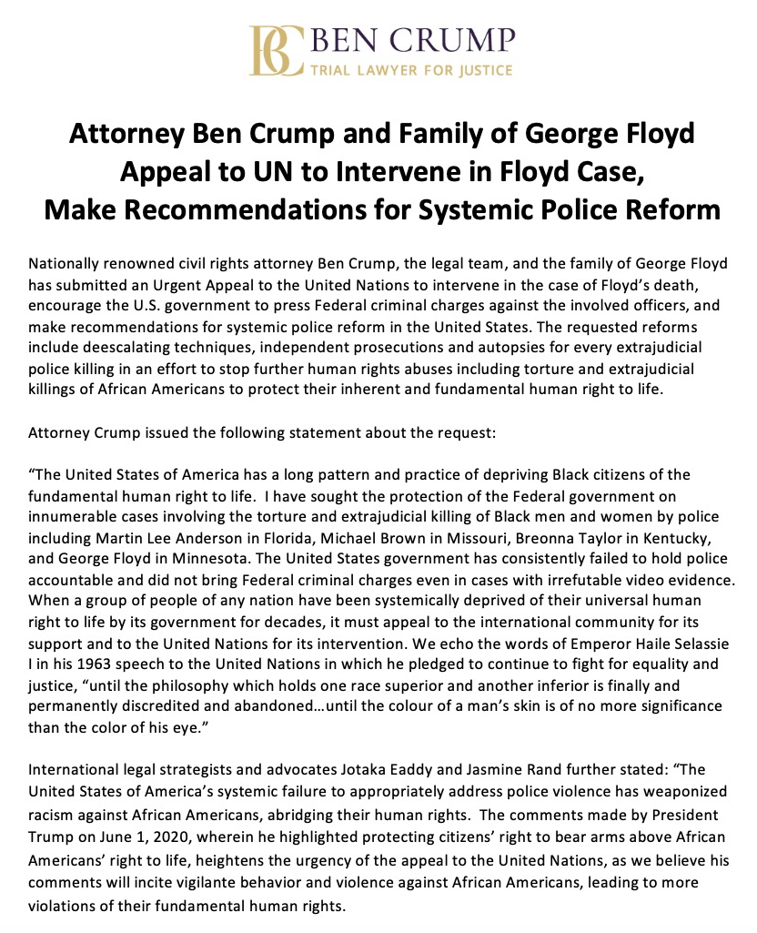 AttorneyCrump's tweet image. George Floyd's family and legal team have submitted an Urgent Appeal to the UN to intervene in the case of #GeorgeFloyd's death, inc. encouraging the US government to press federal criminal charges against involved officers and making recommendations for systemic police reform.