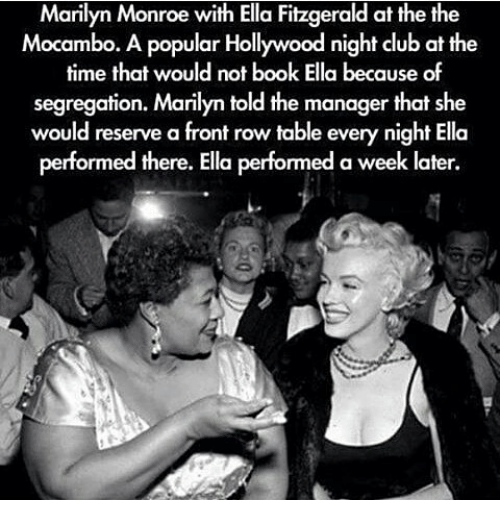 Marilyn was a huge fan of Ella Fitzgerald, who was originally denied access to clubs due to her race.Marilyn promised to be in the front row every night if Morrison booked her, guaranteeing massive amounts of press for the club. He agreed.