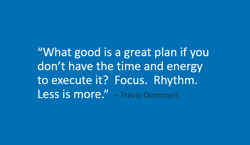 TravisDommert's tweet photo. What good is a great plan if you don't have the time and energy to execute it?  Rhythm.  Focus.  Less is more. https://t.co/UFCC3S5lmB