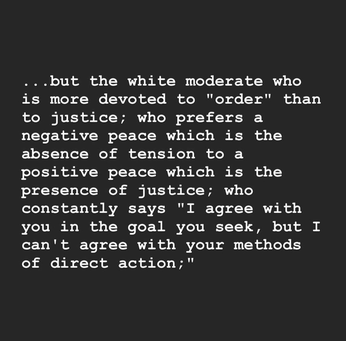 This quote has haunted me since the day I read it. One of my biggest fears is being the “white moderate” Martin Luther King Jr refers to above. Most of my life, embarrassingly, I have fit this exact description.