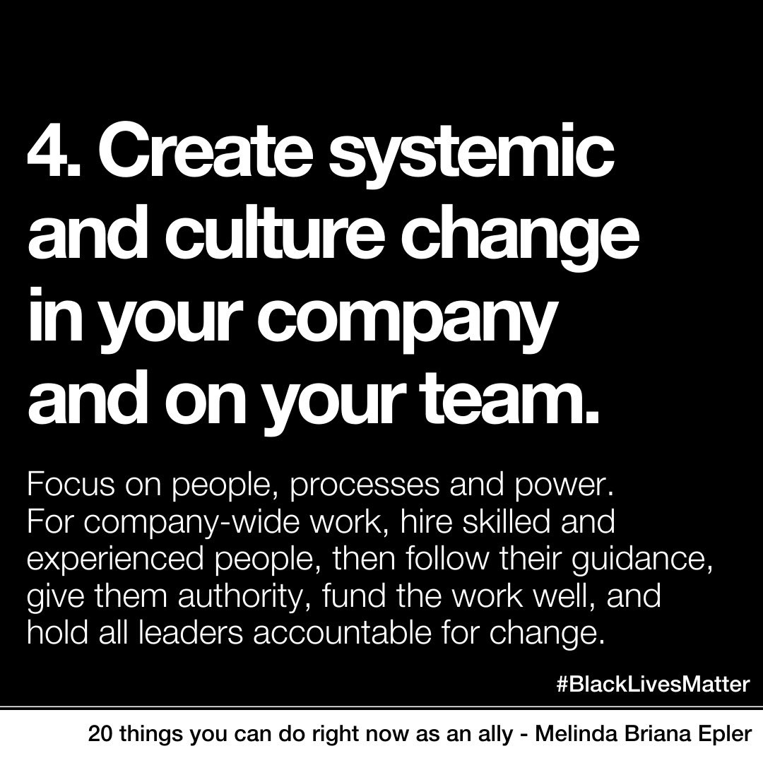 4. Create systemic & culture change in your company & on your team. Focus on people, processes & power. For company-wife work, hire skilled & experienced people, then follow their guidance, give them authority, find the work well, & hold all leaders accountable for change