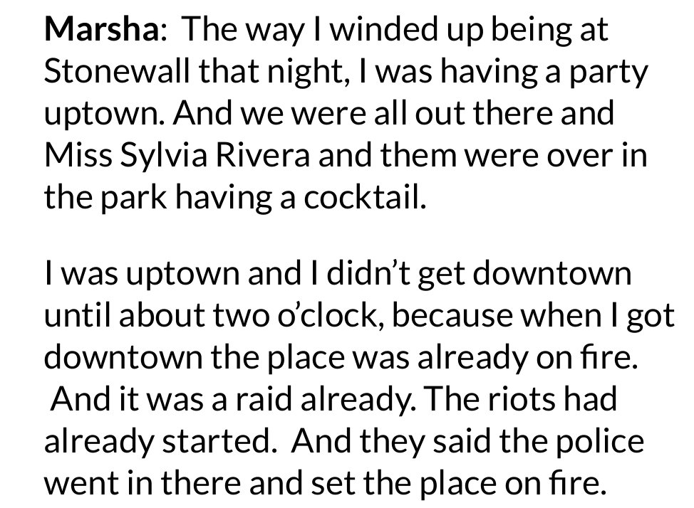 1. MPJ/SR DID NOT START THE RIOT. According MPJ’s own words in this excerpt from a 1989 interview with Eric Marcus on the show “Making Gay History,” MPJ arrived at Stonewall *after* the riot had already begun; and SR was not there at all. So it is *impossible* MPJ or SR 2/9