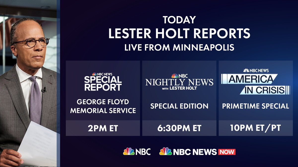 NBC News PR (@nbcnewspr) on Twitter photo Today, <a href="/LesterHoltNBC/">Lester Holt</a> will anchor from Minneapolis for live coverage of the memorial service of George Floyd, a special edition of <a href="/NBCNightlyNews/">NBC Nightly News with Tom Llamas</a> and a primetime special, ‘America in Crisis." Today, <a href="/LesterHoltNBC/">Lester Holt</a> will anchor from Minneapolis for live coverage of the memorial service of George Floyd, a special edition of <a href="/NBCNightlyNews/">NBC Nightly News with Tom Llamas</a> and a primetime special, ‘America in Crisis."