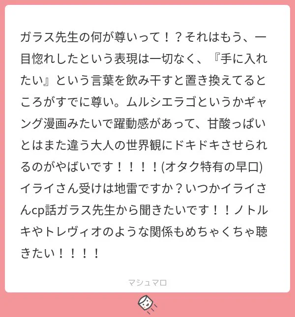 せっ先生!?あああああありがとうございます!!
褒め言葉一つ一つが嬉しくて爆散しそうです?
以前マシュマロ頂いた方ですかね?
ノトルキやトレヴィオもまた機会を作って書けたらと思います!
イライ君CPに地雷は無いですが、彼を受けで描く事があれば恐らく彼もこんな感じのゴリラになりますね。 