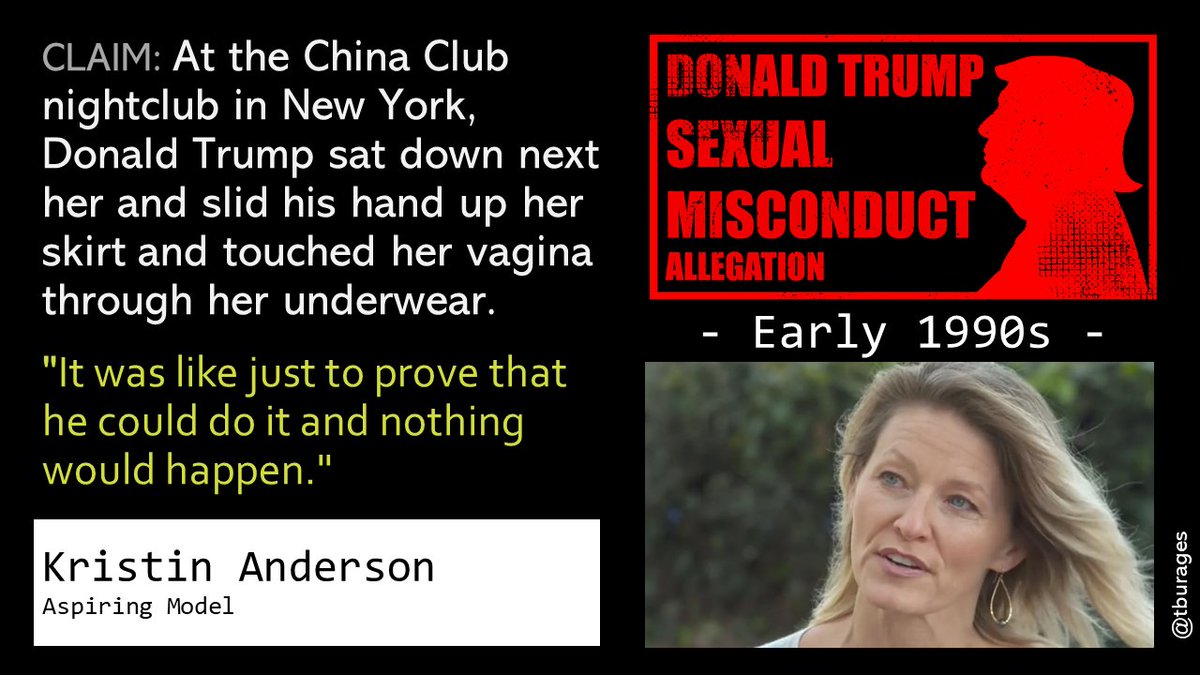 Starting in the early 90s, a major cluster of sexual assaults by Donald Trump are alleged to have occurred. Kristin Anderson was out with friends at the China Club in NYC, when a man sitting next her slid his hand up her skirt. She turned to see it was Donald Trump./7
