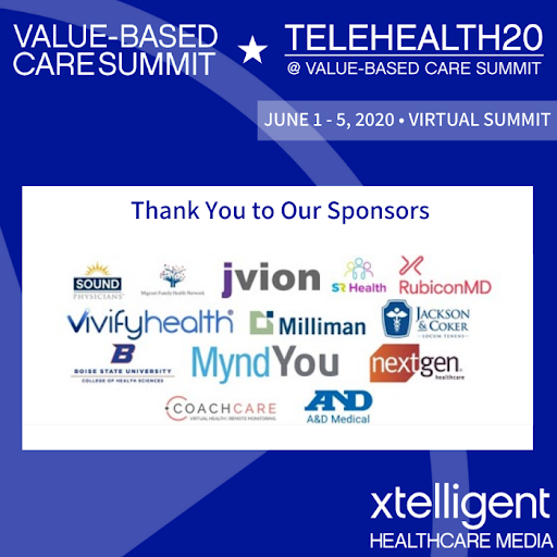 As we close out the Value-Based Care Summit and Telehealth20, we would like to thank our sponsors. <a href="/SoundPhysicians/">soundphysicians</a> <a href="/health_hour/">Mental Health Hour</a> <a href="/solutionreach/">Solutionreach</a> <a href="/jvion/">j`vion</a> <a href="/rubiconMD/">Madhu Dua</a> <a href="/VivifyHealth/">Vivify Health</a> <a href="/millimanhealth/">Milliman, Inc.</a> <a href="/JacksonCoker/">Jackson + Coker</a>  <a href="/MyndYou_/">myndyou_</a> <a href="/NextGen/">NextGen Healthcare</a> <a href="/CoachCareNYC/">CoachCare</a> <a href="/AND_Medical/">A&D Medical</a> <a href="/BoiseStateCOHS/">Boise State College of Health Sciences</a>