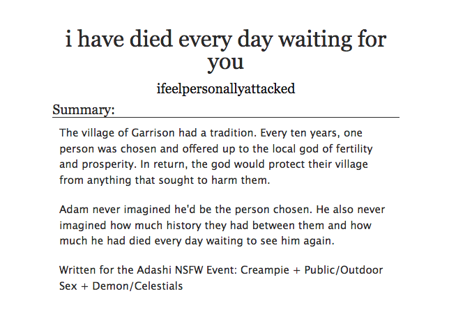 archiveofourown.org/works/24550030 (link)

#AdashiNSFWEvent2020 ‘i have died every day waiting for you’ by ifeelpersonallyattacked 🎉💖

Prompts :Creampie, Public/Outdoor Sex, Demon/Celestials

GREAT PLOT with some good 👀👌👌👌
Didn’t knew I needed virgin sacrifice Adam so bad until this!!