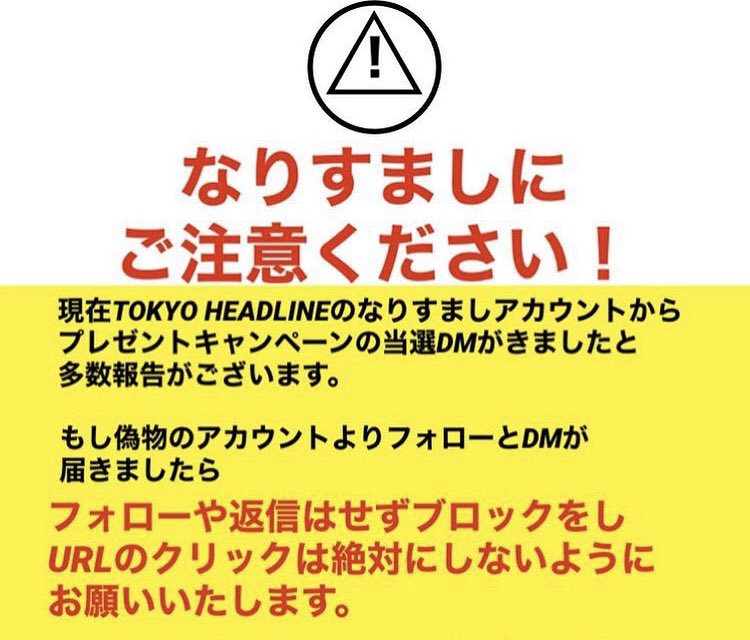 TOKYO_HEADLINE's tweet image. ⚠️なりすましにご注意ください⚠️

TOKYO HEADLINEのなりすましアカウントからプレゼントキャンペーンの当選DMがきましたと多数報告を受けております。

公式アカウントは( @TOKYO_HEADLINE )のみとなっておりますので、ご注意ください⚠️