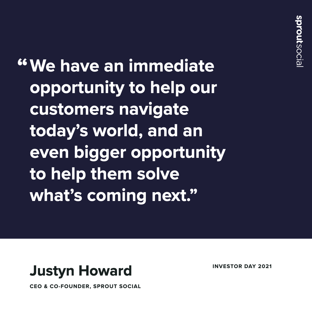 "We have an immediate opportunity to help our customers navigate today’s world, and an even bigger opportunity to help them solve what’s coming next." - <a href="/Justyn/">Justyn Howard</a>, <a href="/SproutSocial/">Sprout Social</a> Investor Day 2021 $SPT