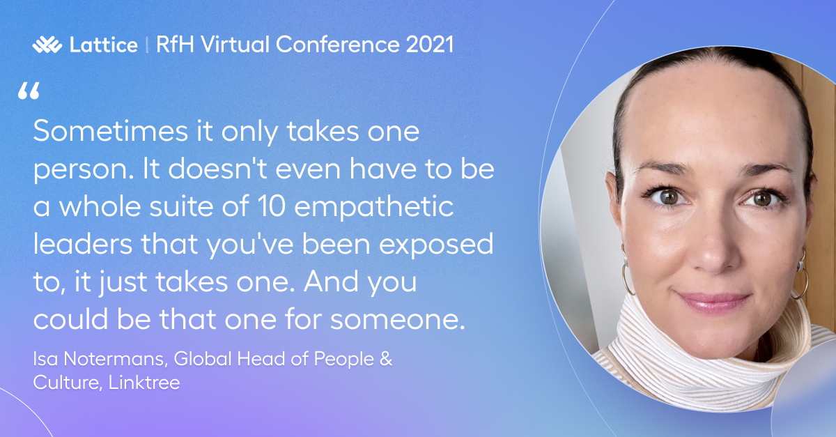 LatticeHQ's tweet photo. An empathetic leader can change the whole trajectory of someone's career — and just one can make all the difference.

"You could be that one for someone," says Isa Notermans, @Linktree_'s Global Head of People &amp; Culture. #RfHVirtual https://t.co/uvJlVT7pQR
