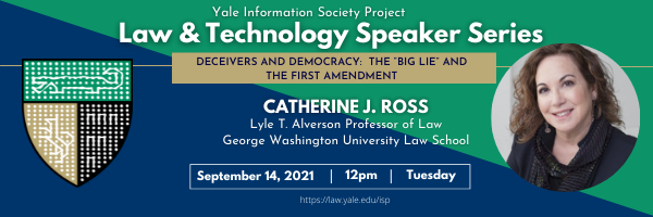 Event poster for Catherine J. Ross "Deceivers and Democracy: The 'Big Lie' and the First Amendment", Law & Technology Speaker Series, Yale Information Society Project. September 14, 2021, 12pm.
