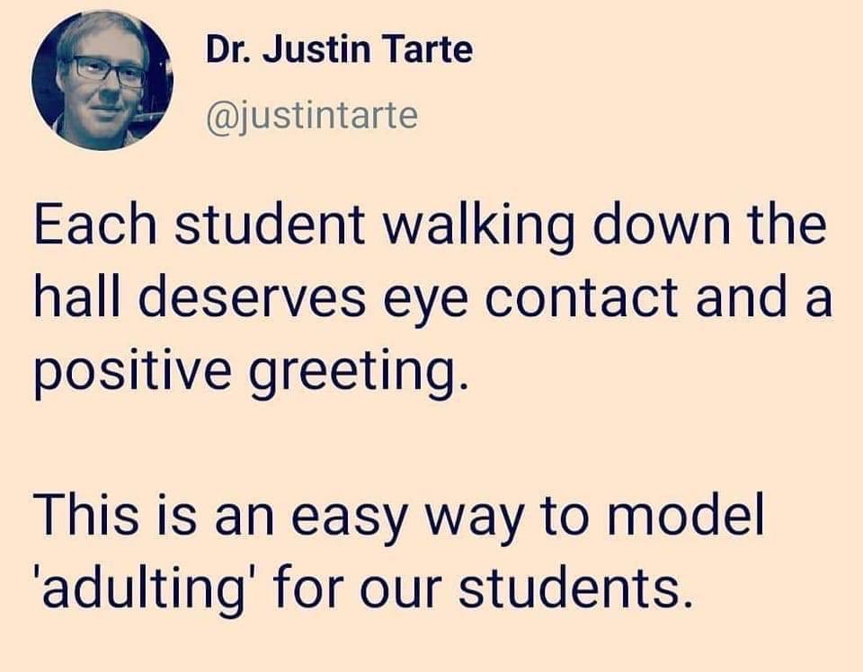Here’s a simple “teach piece” for all of us. With very few exceptions, as a teacher, I greeted each student at the door. As an administrator I spend time in the halls trying to make connections with students. They are our priorities! We should make them feel that way!