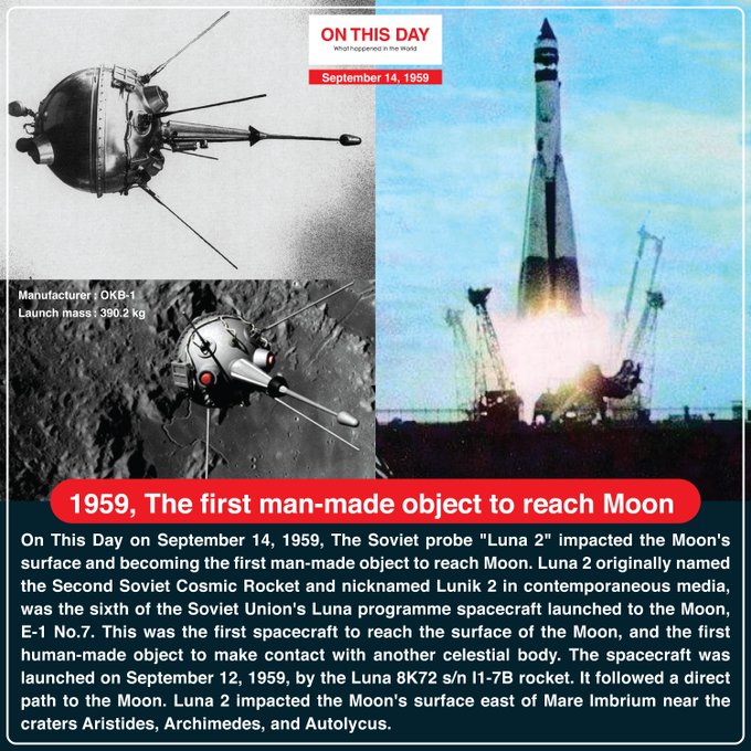 On This Day on September 14, 1959, The Soviet probe "Luna 2" impacted the Moon's surface and becoming the first man-made object to reach Moon. Luna 2 originally named the Second Soviet Cosmic Rocket and nicknamed Lunik 2 in contemporaneous media, was the sixth of the Soviet Union's Luna programme spacecraft launched to the Moon, E-1 No.7. This was the first spacecraft to reach the surface of the Moon, and the first human-made object to make contact with another celestial body. The spacecraft was launched on September 12, 1959, by the Luna 8K72 s/n I1-7B rocket. It followed a direct path to the Moon. Luna 2 impacted the Moon's surface east of Mare Imbrium near the craters Aristides, Archimedes, and Autolycus.