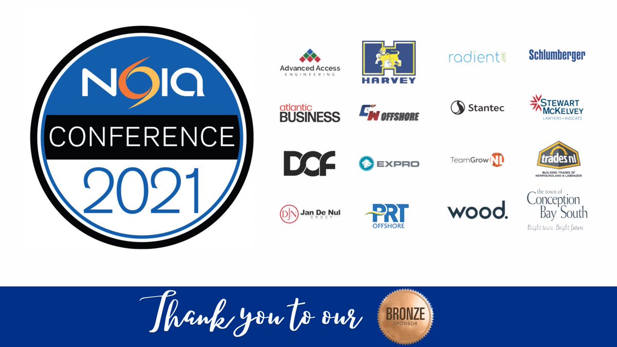 Thank you to our bronze level sponsors for Noia’s 2021 Conference. <a href="/AdvancedAccEng/">Advanced Access ENG</a> A. Harvey and Company Ltd. <a href="/Radient360/">radient360 Solutions Inc.</a> Schlumberger <a href="/AtlanticBus/">Atlantic Business Magazine</a> CW Offshore, <a href="/SM_Law/">Stewart McKelvey Law</a> <a href="/Stantec/">Stantec</a> <a href="/DOF_Subsea/">DOF Subsea</a> <a href="/ExproGroup/">Expro</a> <a href="/TeamGrowNL/">TeamGrowNL</a> <a href="/Trades_NL/">Trades NL</a> <a href="/jandenulgroup/">Jan De Nul Group</a> <a href="/OffshorePrt/">PRT Offshore</a> <a href="/Woodplc/">Wood</a> <a href="/TownofCBS/">Conception Bay South</a>