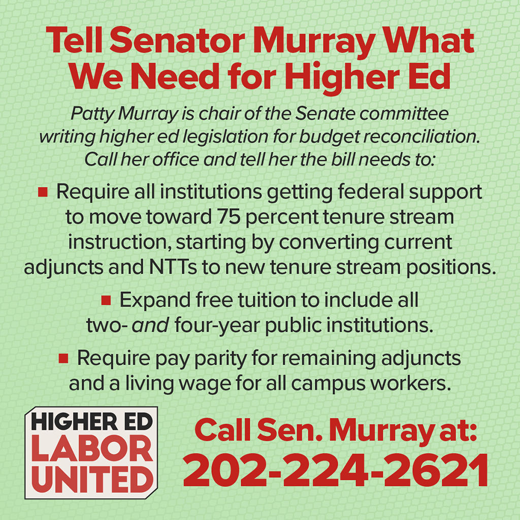 Call Sen. Murray at 202-224-2621 and tell her this bill needs to: 1) keep the 75% TT hiring provision, 2) expand free tuition to all 2- and 4-yr institutions, &amp; 3) require pay parity for adjuncts and a living wage for all campus workers. It's quick and easy, DO IT RIGHT NOW!