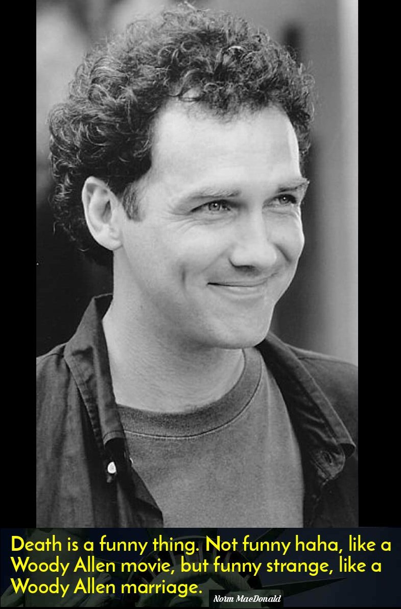You know, with Death, the more I learn about that guy, the more I don't care for him... Just yesterday I watched hours of Norm clips. Funniest most underrated comedian ever. Balls of steel. Roasted the Clintons to their face. Rest in Peace Norm MacDonald. 😇 😭 #NormMacdonald