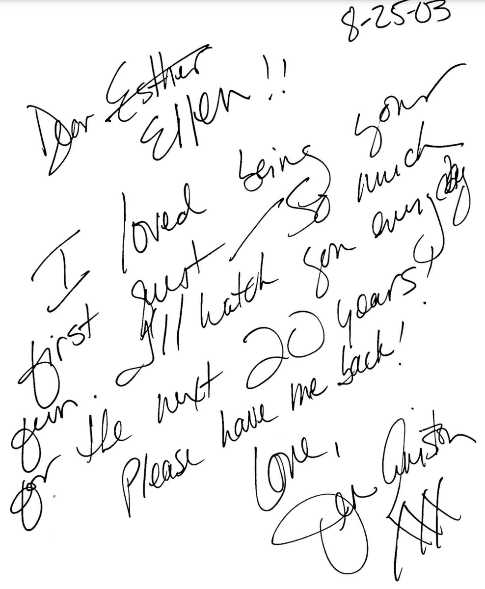 This was Jennifer Aniston’s signature in my guestbook for Season One of the show. Love you, Joan.