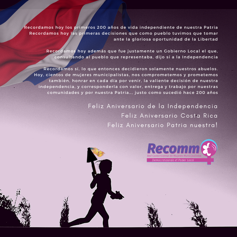 Recordamos hoy los primeros 200 años de vida independiente;

Hoy, cientos de mujeres municipalistas, nos comprometemos y prometemos también, honrar en cada día por venir, la valiente decisión de nuestra independencia.

Feliz Aniversario Costa Rica Feliz Aniversario Patria nuestra