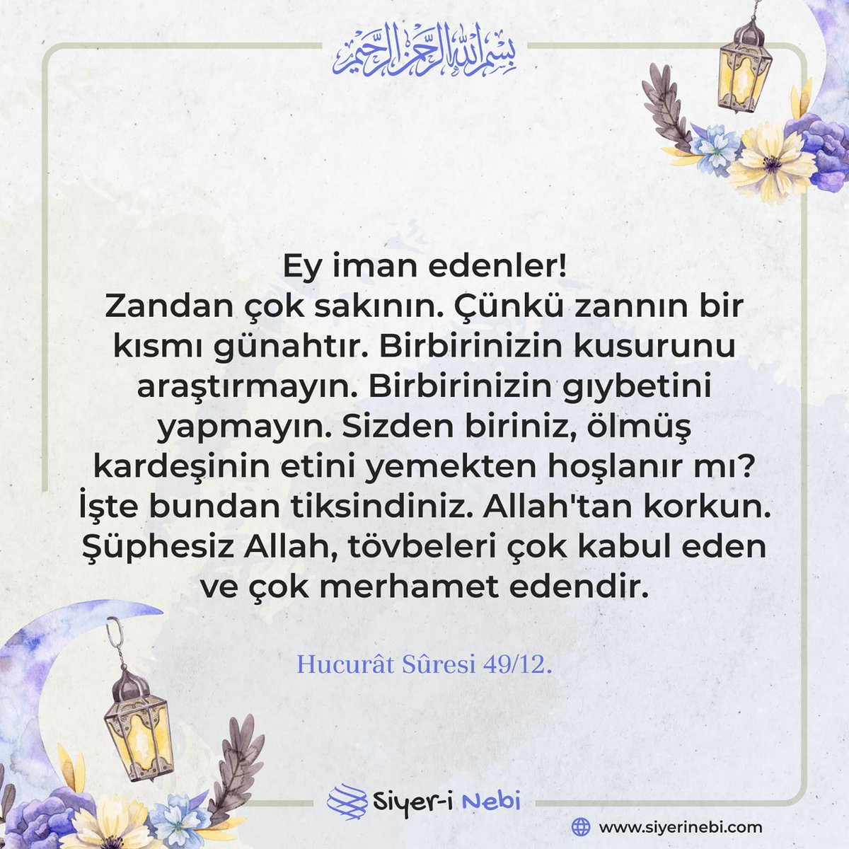 '"Ey iman edenler! Zandan çok sakının. Çünkü zannın bir kısmı günahtır. Birbirinizin kusurunu araştırmayın. Birbirinizin gıybetini yapmayın. Sizden biriniz, ölmüş kardeşinin etini yemekten hoşlanır mı? İşte bundan tiksindiniz. Allah'tan korkun... "

Hucurât Sûresi 49/12.