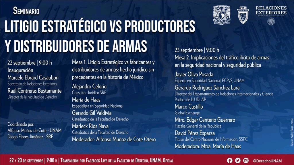 Seminario
Litigio Estratégico vs Productores y Distribuidores de armas.
22 de septiembre 09:00hr 
Coordinado por: 
Alfonso Muñoz de cote- UNAM 
Diego Flores Jiménez - SRE 
22 y 23 de septiembre/09:00 H/ Transmisión por Facebook Live de la Facultad de Derecho, UNAM Oficial.