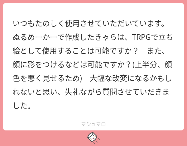 こんにちは、ぬるめーかーで遊んで頂きありがとうございます。
顔に影をつける加工、していただいて大丈夫です！(一応前回の更新でそのようなパーツを追加しましたのでもしよろしければ遊んでいただ...
続き→marshmallow-qa.com/messages/5d1a7…
#マシュマロを投げ合おう