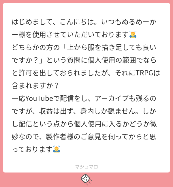 こんにちは、ぬるめーかーで遊んで頂きありがとうございます。
衣装の改変+無収益配信、との事ですが、配信する場合メーカー名(リンク)の記載+服は用意したものを使用している、という事を明確で...
続き→marshmallow-qa.com/messages/9a743…
#マシュマロを投げ合おう