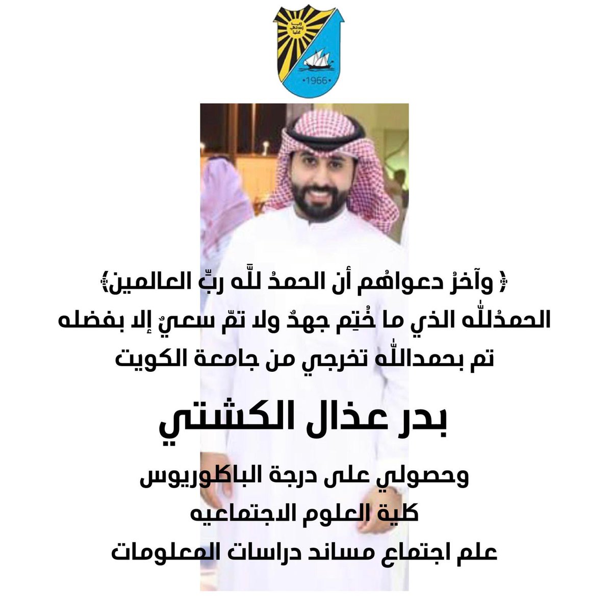 ما انتهى درب ، ولاخُتم جهد
ولا تمّ سعي إلا بفضل الله ثم دعاء الوالدين والأحبه
تم بحمدالله وفضله تخرجي من من كلية العلوم الاجتماعيه
جامعة الكويت وحصولي على درجة البكالوريوس  
       في علم اجتماع ودراسات المعلومات
أسأل الله ان يكتب لي و لكم التوفيق والنجاح 🙏🏻❤️
