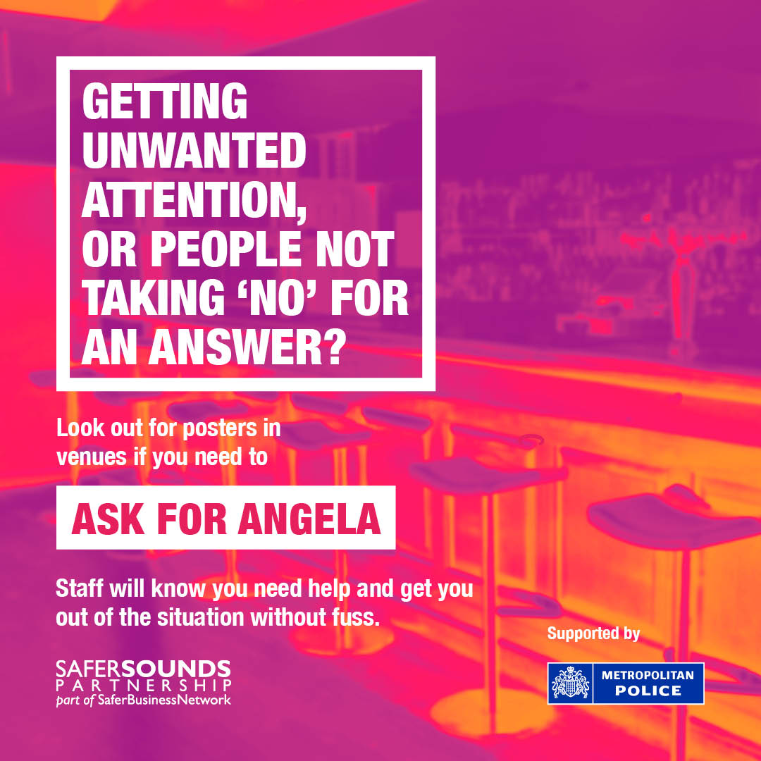 If you are feeling unsafe on a night-out then you can approach bar staff and ask them for ‘Angela’.

This code-phrase will indicate that you need support and a trained member of staff will come and help you. 

Find out more://www.met.police.uk/AskforAngela