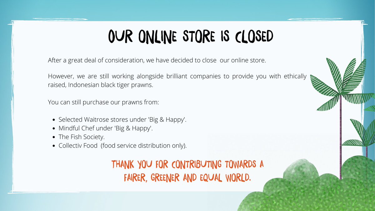 Today marks the closure of our online store. Thank you all for your continued support ❤️  But, it is not goodbye! You can still purchase our prawns here: Selected <a href="/Waitrose/">Waitrose & Partners</a> stores, <a href="/MindfulChefUK/">Mindful Chef</a>, <a href="/TheFishSociety/">The Fish Society</a> and <a href="/CollectivFood/">Collectiv Food</a>.