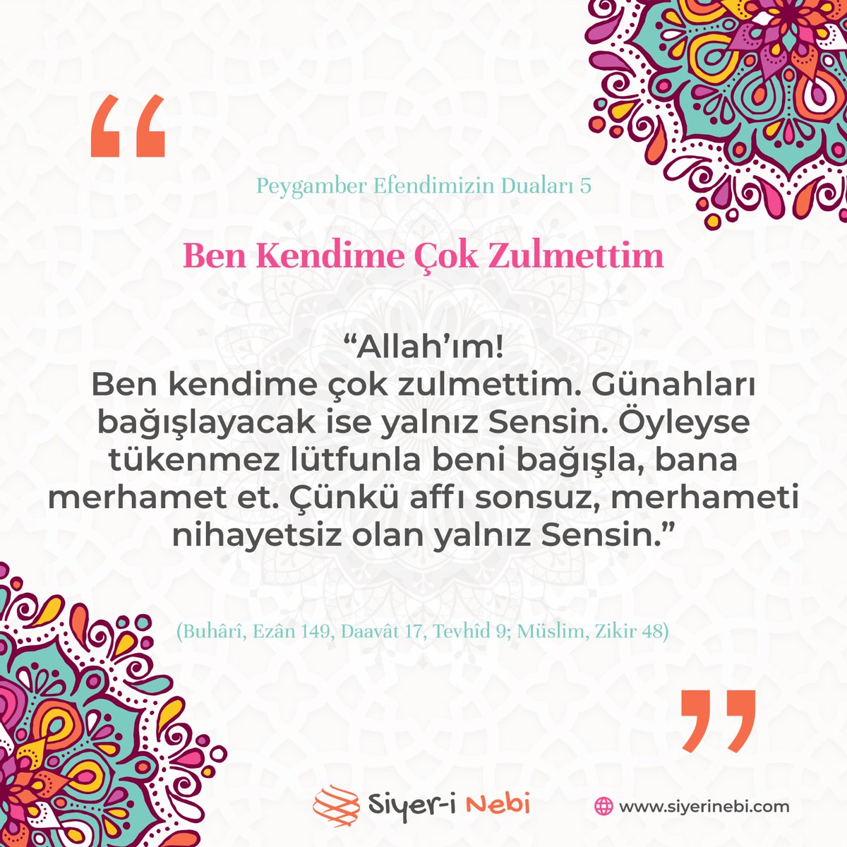 Allah’ım! Ben kendime çok zulmettim. Günahları bağışlayacak ise yalnız Sensin. Öyleyse tükenmez lütfünle beni bağışla, bana merhamet et. Çünkü affı sonsuz, merhameti nihayetsiz olan yalnız Sensin.”

(Buhârî, Ezân 149; Müslim, Zikir 48)

siyerinebi.com/tr/allahim-ben…