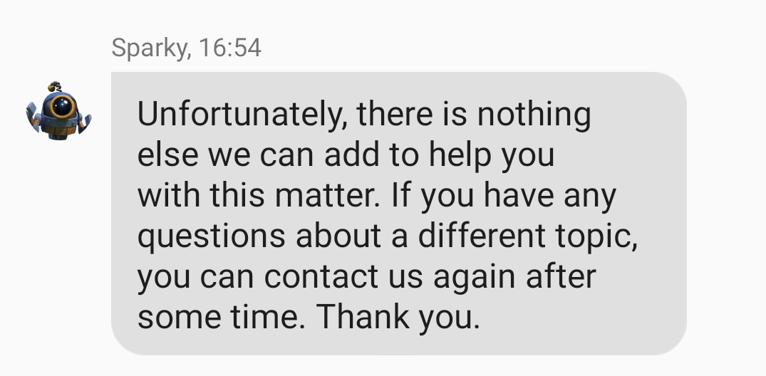 Quand vous recevez cette réponse vous comprendrez très vite que le service d'aide n'ai pas à la hauteur pour vous répondre et surtout ne vous oriente même pas pour trouvez des réponses c'est inadmissible.
<a href="/supercell/">Supercell</a> 
<a href="/ClashofClans/">Clash of Clans</a>