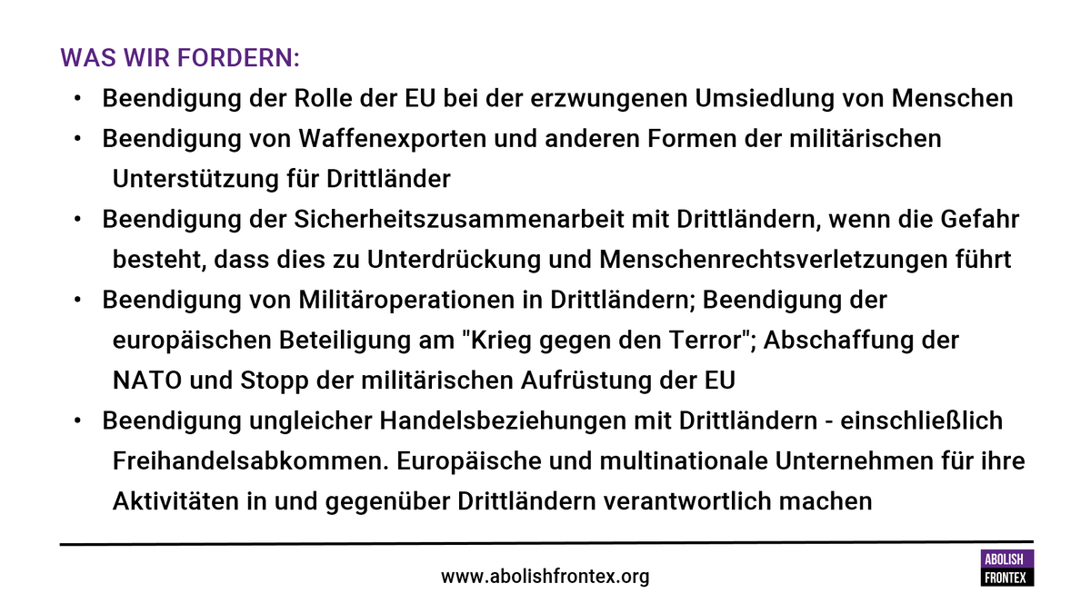 •   Beendigung der Rolle der EU bei der erzwungenen Umsiedlung von Menschen<br>  •   Beendigung von Waffenexporten und anderen Formen der militärischen <br>        Unterstützung für Drittländer<br>  •   Beendigung der Sicherheitszusammenarbeit mit Drittländern, wenn die Gefahr <br>        besteht, dass dies zu Unterdrückung und Menschenrechtsverletzungen führt<br>  •   Beendigung von Militäroperationen in Drittländern; Beendigung der <br>        europäischen Beteiligung am "Krieg gegen den Terror"; Abschaffung der <br>        NATO und Stopp der militärischen Aufrüstung der EU<br>  •   Beendigung ungleicher Handelsbeziehungen mit Drittländern - einschließlich <br>        Freihandelsabkommen. Europäische und multinationale Unternehmen für ihre <br>        Aktivitäten in und gegenüber Drittländern verantwortlich machen