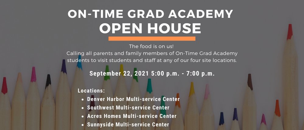 Join us for the On-Time Grad Academy Open Houston on Wednesday September 22, 2021 from 5:00pm to 7:00pm at each of our four area multi-service centers. The food is on us! We invite parents, family members, and participating students to join us.
