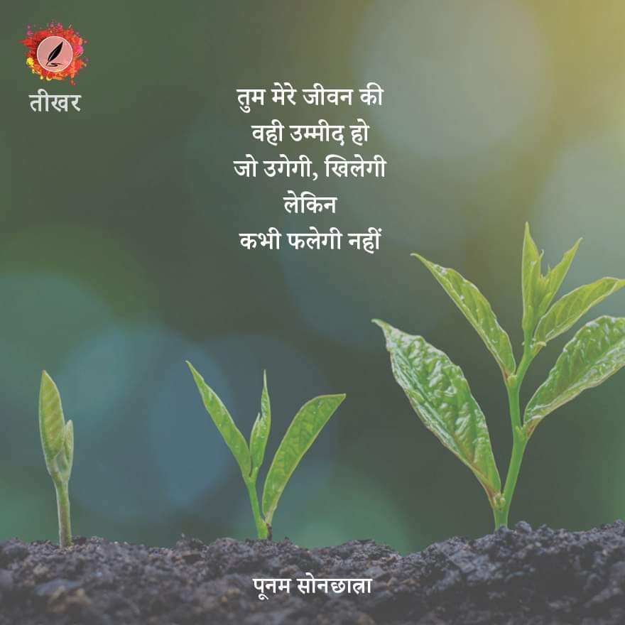 एक उम्मीद 
घास के उस फूल की तरह है 
जो कहीं भी उग आती है 
शायद यह कहने के लिए 
कि हरियाली 
न सिर्फ़ हमेशा उगेगी
बल्कि खिलेगी भी..

हाँ, ये बात और है 
कि फलना तय नहीं है।

सुनो.. 
तुम मेरे जीवन की वही उम्मीद हो 
जो उगेगी, खिलेगी 
लेकिन कभी फलेगी नहीं।

●●●
पूनम सोनछात्रा