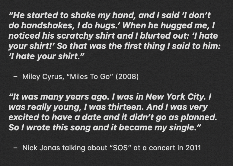 “SOS” includes the line “Hugs are overrated, just FYI” as a reference to what Miley said to Nick when they met. “Hello Beautiful” was written about the physical distance between Nick and Miley in the beginning of their relationship, and the emotional distance during their break.