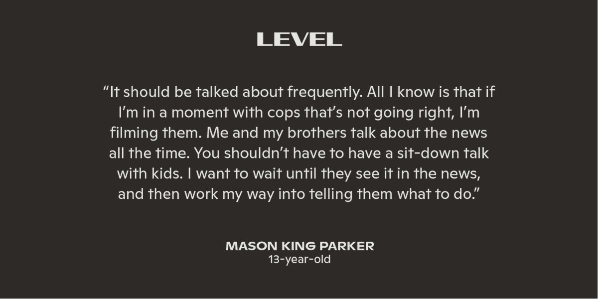 Mason King Parker, 13, hasn’t had an official version of The Talk with his parents yet. But he’s already got a sense of what he would do if he had an encounter with the police, and is talking to his brothers, 7 and 11, about what’s going on in the news.